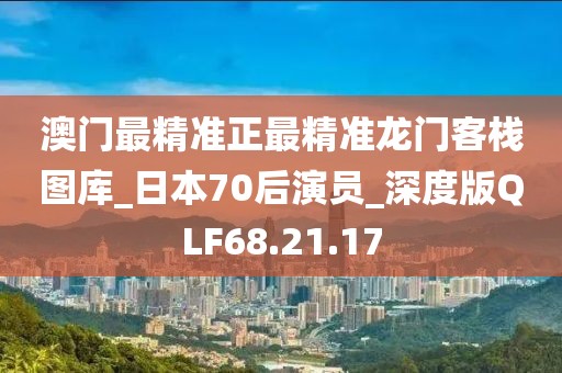 澳门最精准正最精准龙门客栈图库_日本70后演员_深度版QLF68.21.17