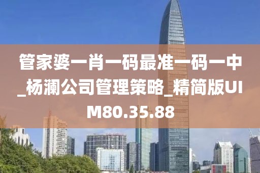 管家婆一肖一码最准一码一中_杨澜公司管理策略_精简版UIM80.35.88