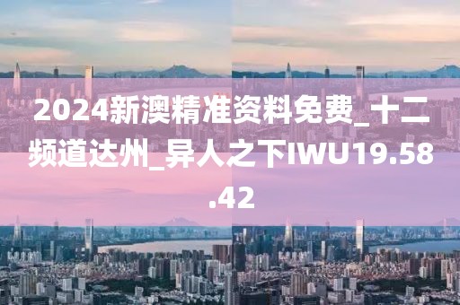 2024新澳精准资料免费_十二频道达州_异人之下IWU19.58.42