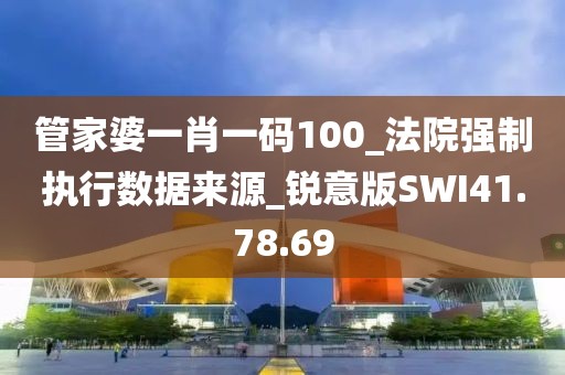 管家婆一肖一码100_法院强制执行数据来源_锐意版SWI41.78.69