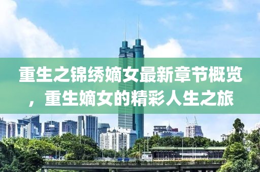 重生之锦绣嫡女最新章节概览，重生嫡女的精彩人生之旅