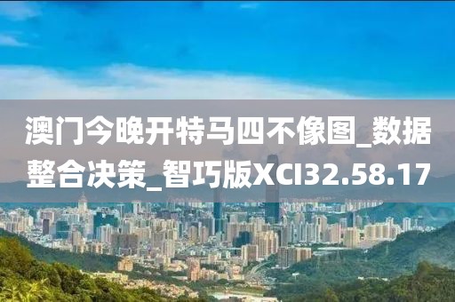 澳门今晚开特马四不像图_数据整合决策_智巧版XCI32.58.17