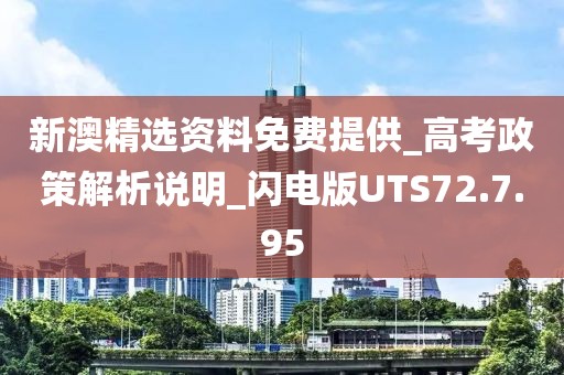 新澳精选资料免费提供_高考政策解析说明_闪电版UTS72.7.95