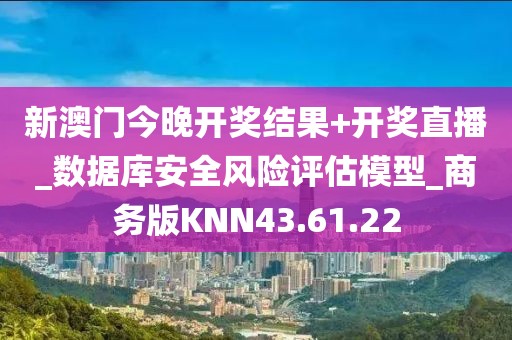 新澳门今晚开奖结果+开奖直播_数据库安全风险评估模型_商务版KNN43.61.22