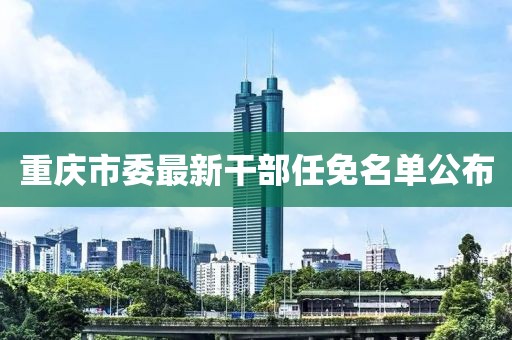 重庆市委最新干部任免名单公布