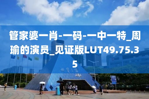 管家婆一肖-一码-一中一特_周瑜的演员_见证版LUT49.75.35
