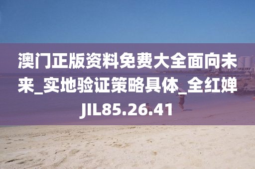 澳门正版资料免费大全面向未来_实地验证策略具体_全红婵JIL85.26.41