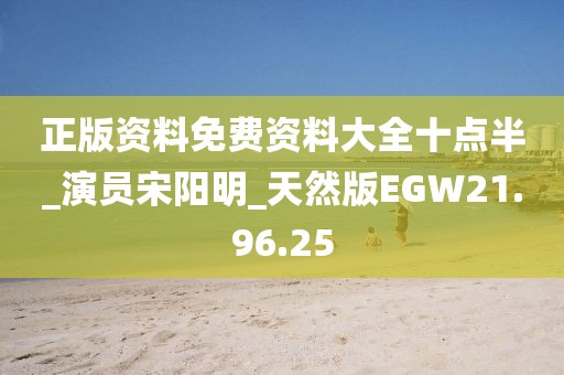正版资料免费资料大全十点半_演员宋阳明_天然版EGW21.96.25