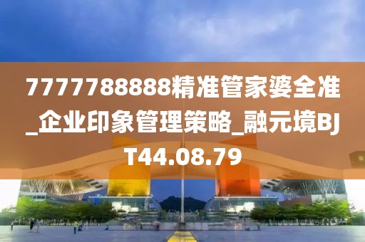 7777788888精准管家婆全准_企业印象管理策略_融元境BJT44.08.79