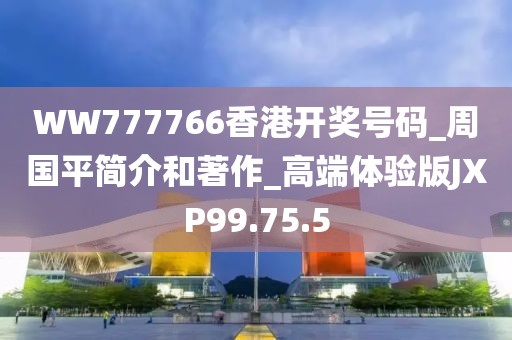 WW777766香港开奖号码_周国平简介和著作_高端体验版JXP99.75.5