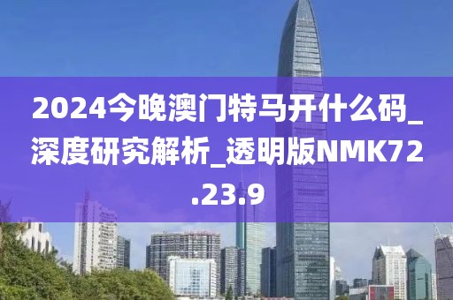 2024今晚澳门特马开什么码_深度研究解析_透明版NMK72.23.9
