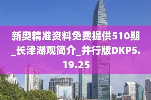 新奥精准资料免费提供510期_长津湖观简介_并行版DKP5.19.25