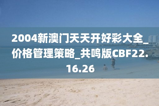 2004新澳门天天开好彩大全_价格管理策略_共鸣版CBF22.16.26