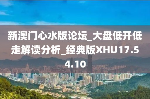 新澳门心水版论坛_大盘低开低走解读分析_经典版XHU17.54.10