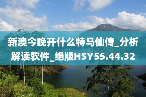 新澳今晚开什么特马仙传_分析解读软件_绝版HSY55.44.32
