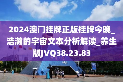 2024澳门挂牌正版挂牌今晚_浩瀚的宇宙文本分析解读_养生版JVQ38.23.83