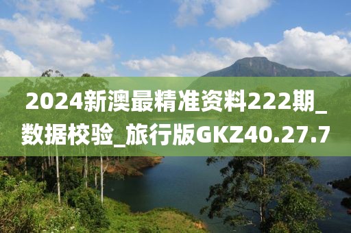 2024新澳最精准资料222期_数据校验_旅行版GKZ40.27.70