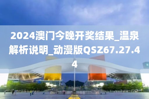 2024澳门今晚开奖结果_温泉解析说明_动漫版QSZ67.27.44