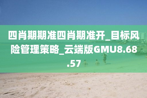 四肖期期准四肖期准开_目标风险管理策略_云端版GMU8.68.57