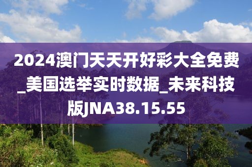 2024澳门天天开好彩大全免费_美国选举实时数据_未来科技版JNA38.15.55