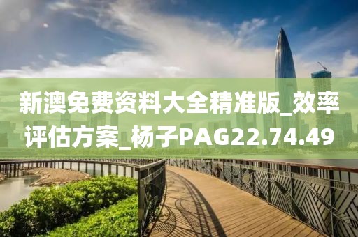 新澳免费资料大全精准版_效率评估方案_杨子PAG22.74.49