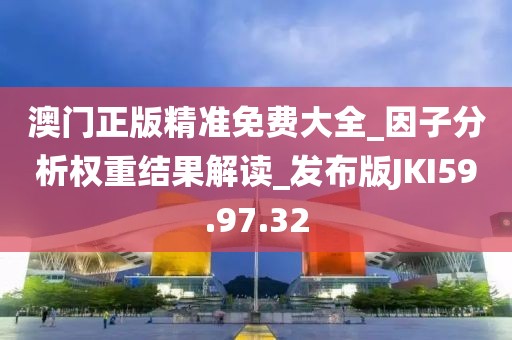 澳门正版精准免费大全_因子分析权重结果解读_发布版JKI59.97.32