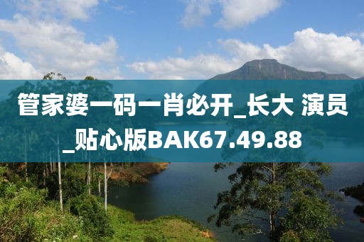 管家婆一码一肖必开_长大 演员_贴心版BAK67.49.88