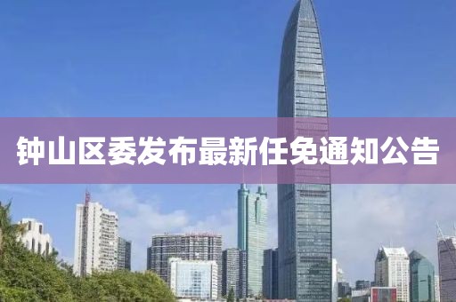 钟山区委发布最新任免通知公告