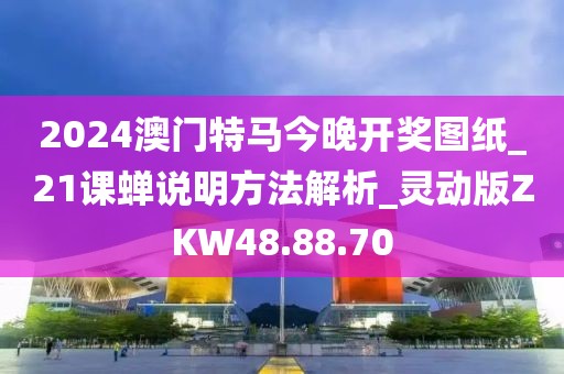 2024澳门特马今晚开奖图纸_21课蝉说明方法解析_灵动版ZKW48.88.70
