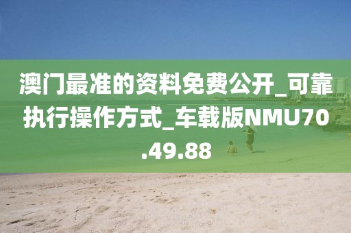澳门最准的资料免费公开_可靠执行操作方式_车载版NMU70.49.88