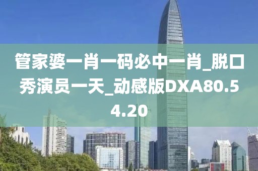 管家婆一肖一码必中一肖_脱口秀演员一天_动感版DXA80.54.20