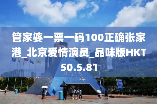 管家婆一票一码100正确张家港_北京爱情演员_品味版HKT50.5.81