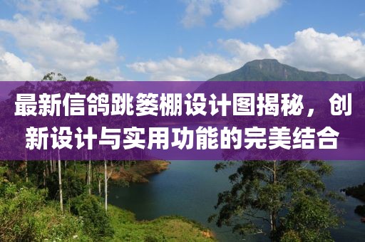 最新信鸽跳篓棚设计图揭秘，创新设计与实用功能的完美结合