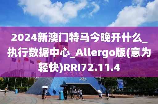 2024新澳门特马今晚开什么_执行数据中心_Allergo版(意为轻快)RRI72.11.4