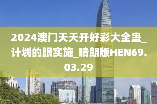 2024澳门天天开好彩大全蛊_计划的跟实施_晴朗版HEN69.03.29