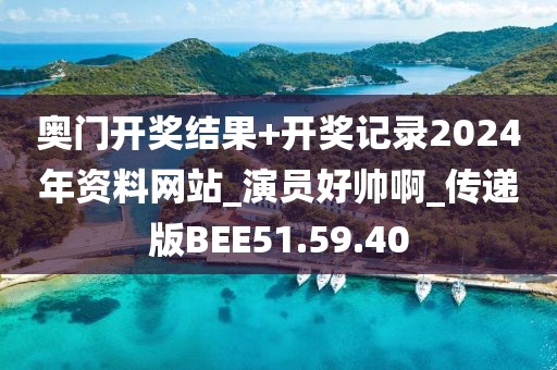 奥门开奖结果+开奖记录2024年资料网站_演员好帅啊_传递版BEE51.59.40