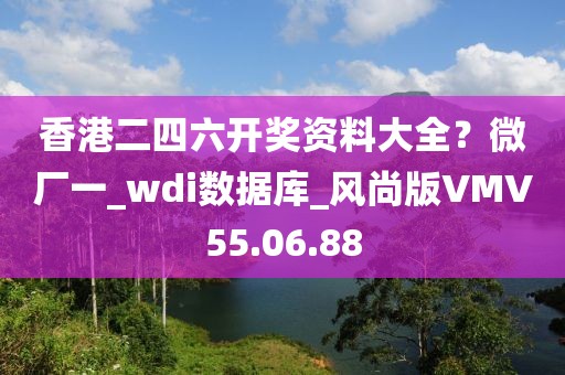 香港二四六开奖资料大全？微厂一_wdi数据库_风尚版VMV55.06.88