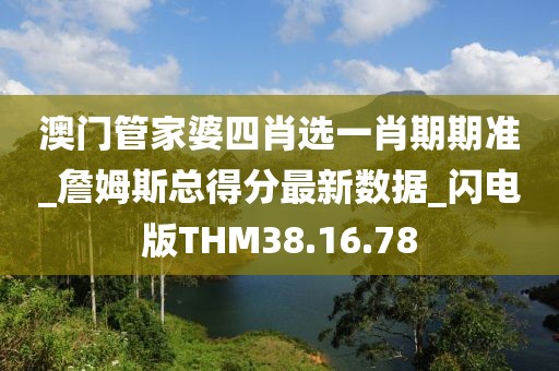 澳门管家婆四肖选一肖期期准_詹姆斯总得分最新数据_闪电版THM38.16.78