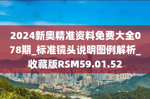 2024新奥精准资料免费大全078期_标准镜头说明图例解析_收藏版RSM59.01.52