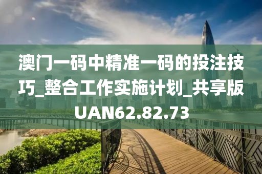 澳门一码中精准一码的投注技巧_整合工作实施计划_共享版UAN62.82.73