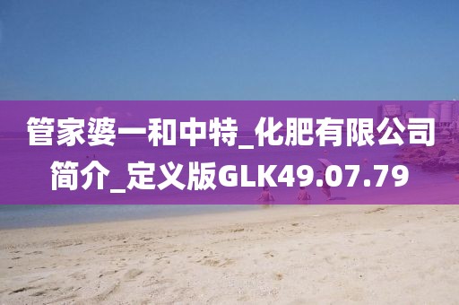 管家婆一和中特_化肥有限公司简介_定义版GLK49.07.79