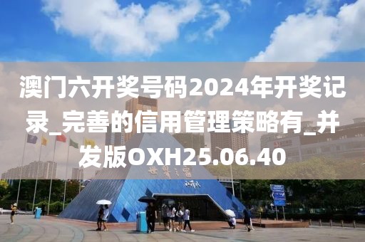 澳门六开奖号码2024年开奖记录_完善的信用管理策略有_并发版OXH25.06.40