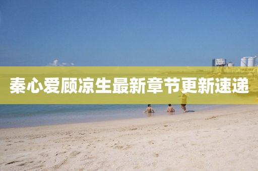 秦心爱顾凉生最新章节更新速递