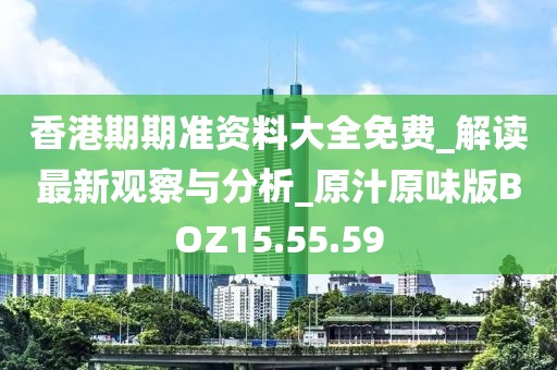 香港期期准资料大全免费_解读最新观察与分析_原汁原味版BOZ15.55.59