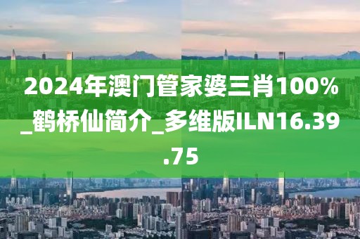 2024年澳门管家婆三肖100%_鹤桥仙简介_多维版ILN16.39.75