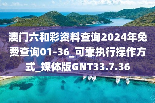 澳门六和彩资料查询2024年免费查询01-36_可靠执行操作方式_媒体版GNT33.7.36