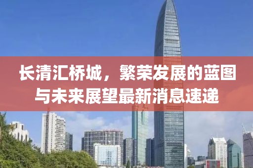长清汇桥城，繁荣发展的蓝图与未来展望最新消息速递