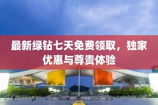 最新绿钻七天免费领取，独家优惠与尊贵体验