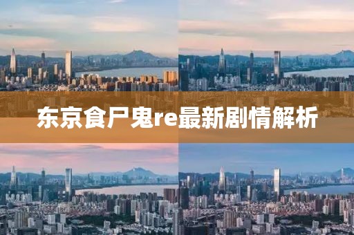 东京食尸鬼re最新剧情解析