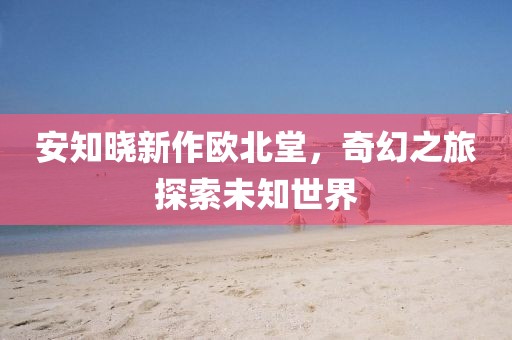 安知晓新作欧北堂，奇幻之旅探索未知世界